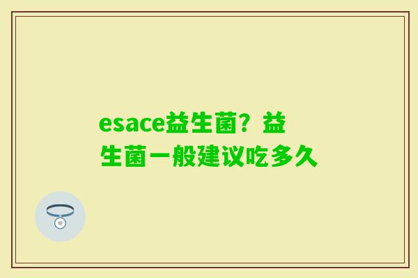 esace益生菌？益生菌一般建议吃多久