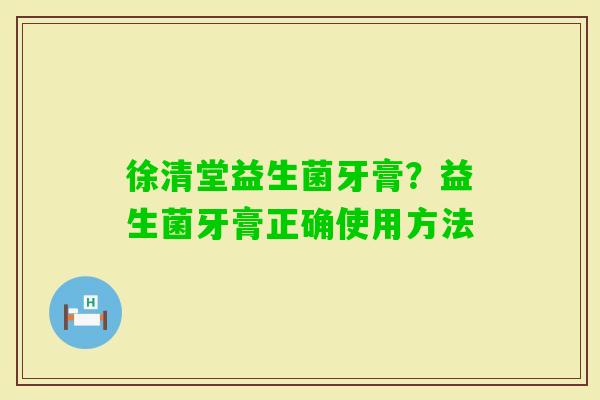 徐清堂益生菌牙膏？益生菌牙膏正确使用方法
