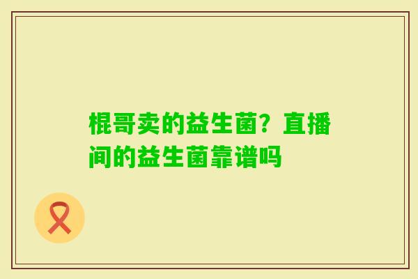 棍哥卖的益生菌？直播间的益生菌靠谱吗