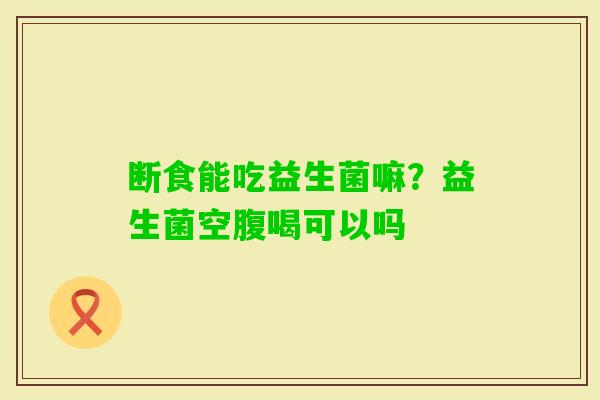 断食能吃益生菌嘛？益生菌空腹喝可以吗