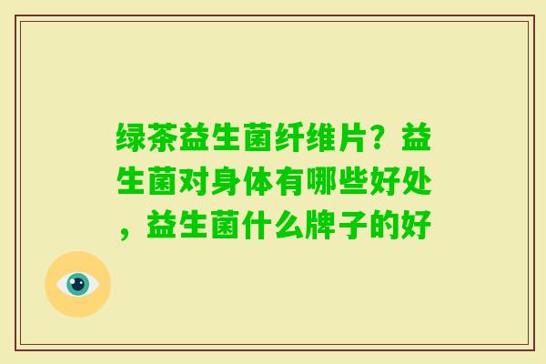 绿茶益生菌纤维片？益生菌对身体有哪些好处，益生菌什么牌子的好