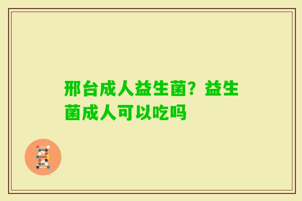 邢台成人益生菌？益生菌成人可以吃吗