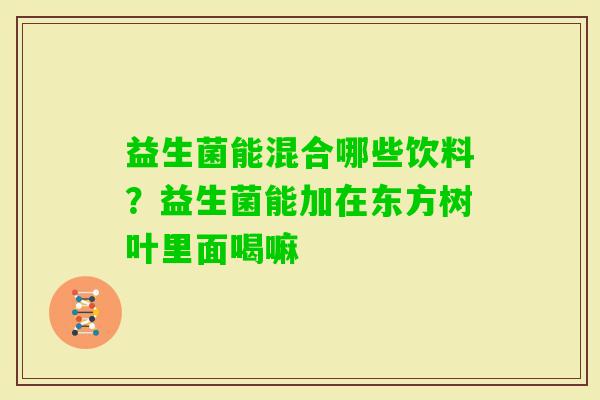 益生菌能混合哪些饮料？益生菌能加在东方树叶里面喝嘛