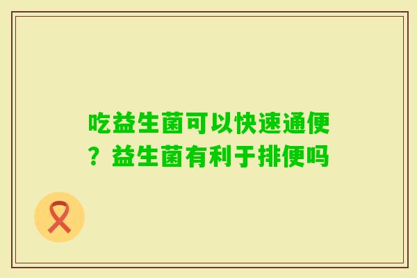 吃益生菌可以快速通便？益生菌有利于排便吗