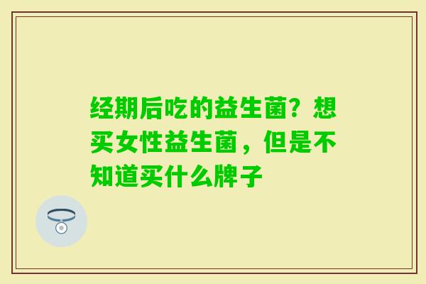 经期后吃的益生菌？想买女性益生菌，但是不知道买什么牌子