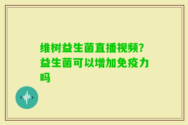 维树益生菌直播视频？益生菌可以增加力吗