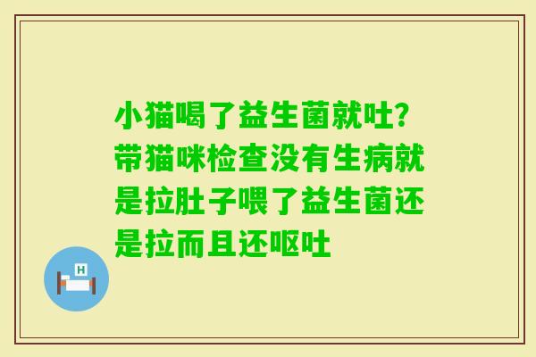 小猫喝了益生菌就吐？带猫咪检查没有生就是拉肚子喂了益生菌还是拉而且还