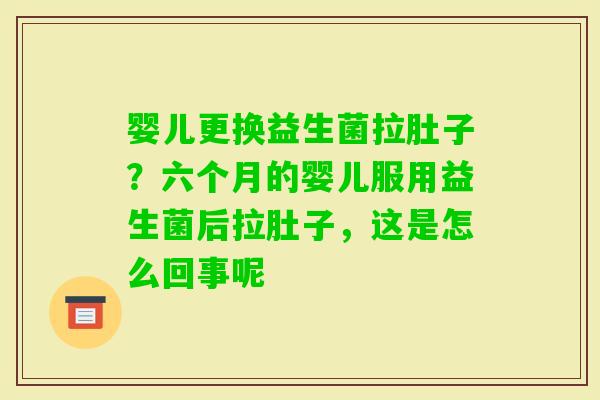 婴儿更换益生菌拉肚子？六个月的婴儿服用益生菌后拉肚子，这是怎么回事呢