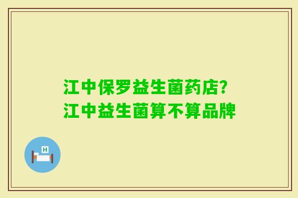 江中保罗益生菌药店？江中益生菌算不算品牌