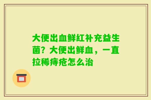 大便出鲜红补充益生菌？大便出鲜，一直拉稀痔疮怎么