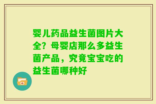 婴儿药品益生菌图片大全？母婴店那么多益生菌产品，究竟宝宝吃的益生菌哪种好