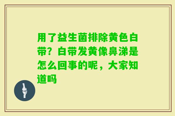 用了益生菌排除黄色白带？白带发黄像鼻涕是怎么回事的呢，大家知道吗