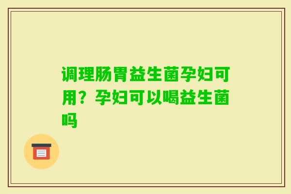 调理肠胃益生菌孕妇可用？孕妇可以喝益生菌吗