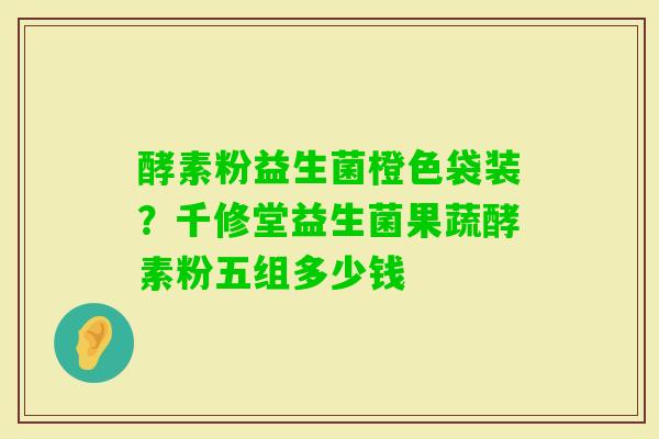 酵素粉益生菌橙色袋装？千修堂益生菌果蔬酵素粉五组多少钱