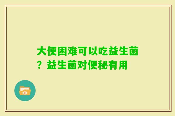 大便困难可以吃益生菌?益生菌对有用 大便困难可以吃益生菌?益生菌对有用