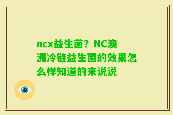 ncx益生菌?NC澳洲冷链益生菌的效果怎么样知道的来说说 ncx益生菌?NC澳洲冷链益生菌的效果怎么样知道的来说说