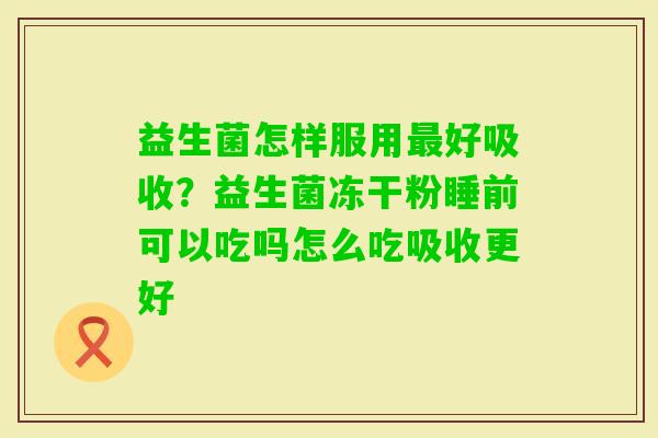 益生菌怎样服用好吸收？益生菌冻干粉睡前可以吃吗怎么吃吸收更好