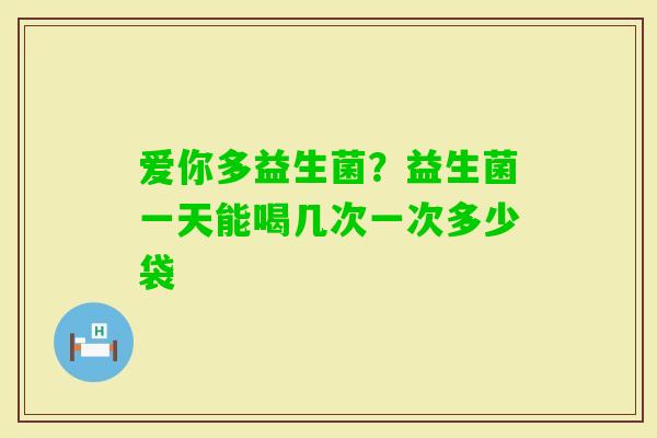 爱你多益生菌？益生菌一天能喝几次一次多少袋