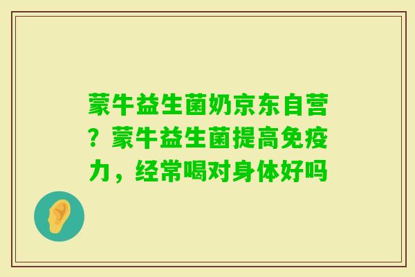 蒙牛益生菌奶京东自营？蒙牛益生菌提高力，经常喝对身体好吗