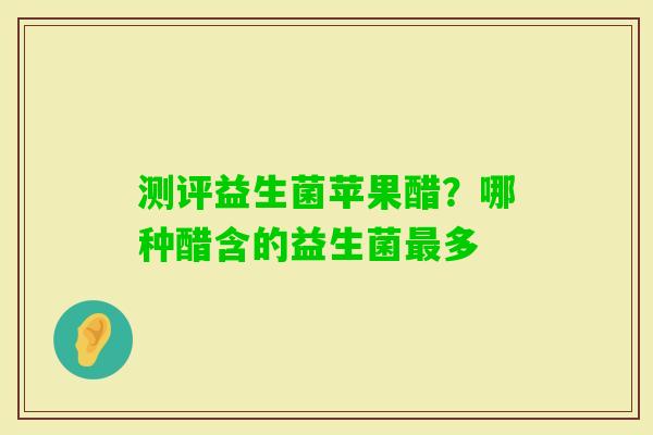 测评益生菌苹果醋？哪种醋含的益生菌多