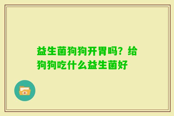 益生菌狗狗开胃吗？给狗狗吃什么益生菌好