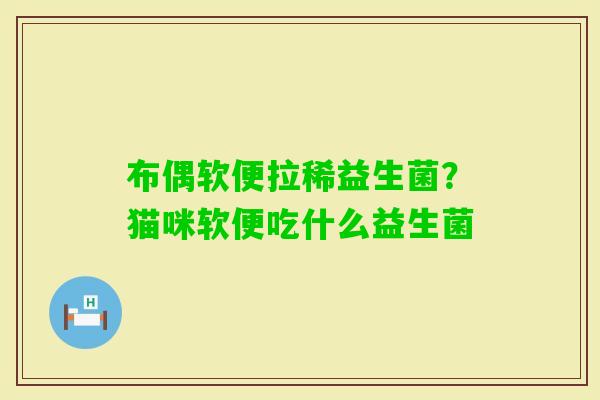 布偶软便拉稀益生菌？猫咪软便吃什么益生菌