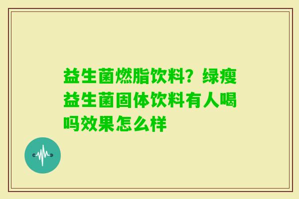 益生菌燃脂饮料？绿瘦益生菌固体饮料有人喝吗效果怎么样