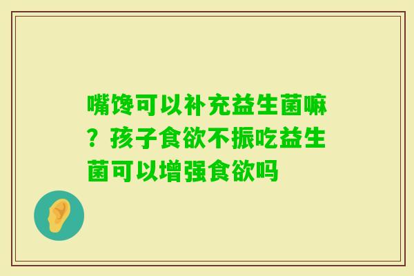 嘴馋可以补充益生菌嘛？孩子不振吃益生菌可以增强吗