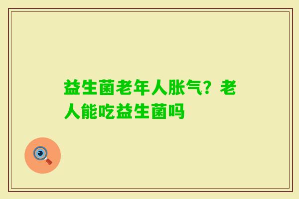 益生菌老年人？老人能吃益生菌吗