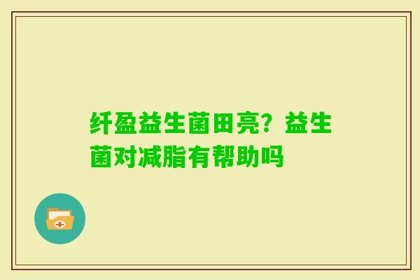 纤盈益生菌田亮？益生菌对减脂有帮助吗