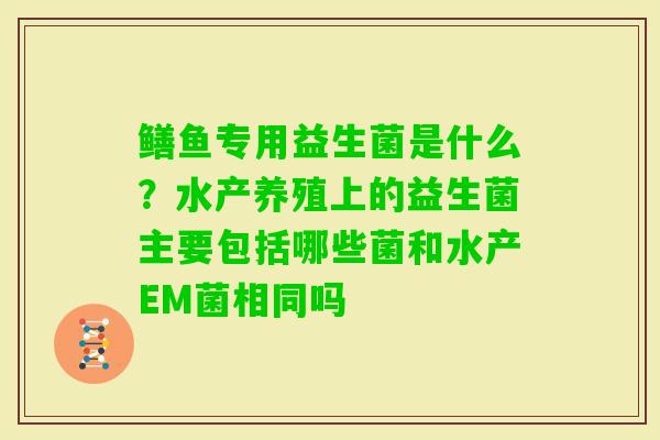 鳝鱼专用益生菌是什么？水产养殖上的益生菌主要包括哪些菌和水产EM菌相同吗