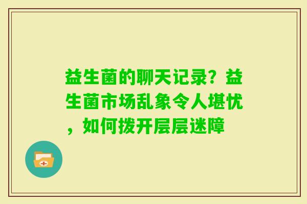 益生菌的聊天记录？益生菌市场乱象令人堪忧，如何拨开层层迷障