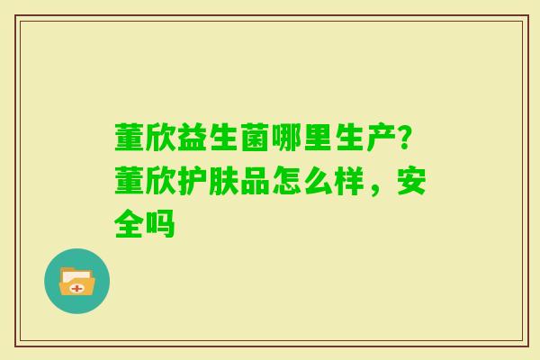 董欣益生菌哪里生产？董欣护肤品怎么样，安全吗