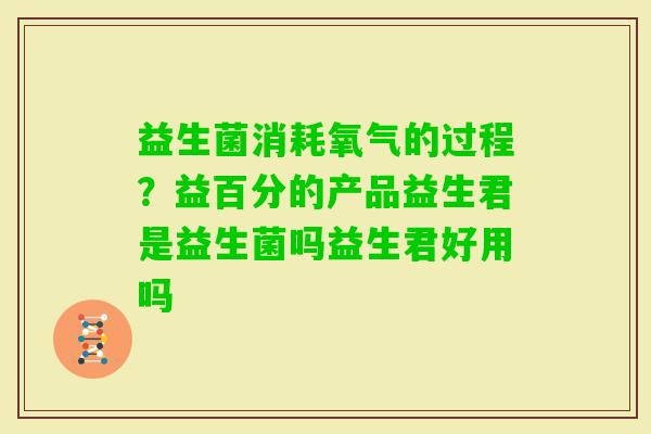 益生菌消耗氧气的过程?益百分的产品益生君是益生菌吗益生君好用吗 益生菌消耗氧气的过程?益百分的产品益生君是益生菌吗益生君好用吗