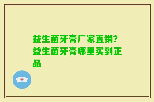 益生菌牙膏厂家直销？益生菌牙膏哪里买到正品