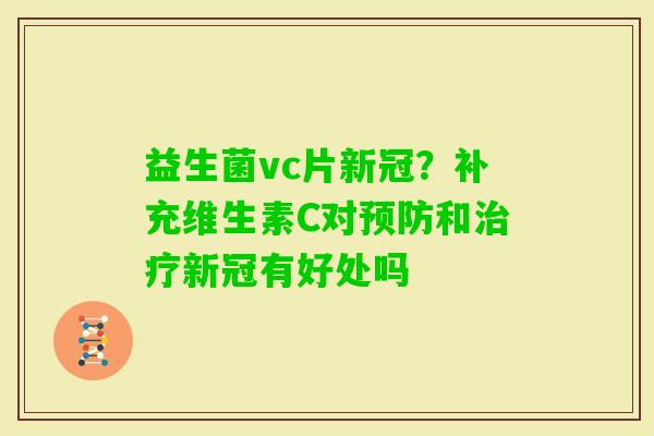 益生菌vc片新冠？补充维生素C对和新冠有好处吗
