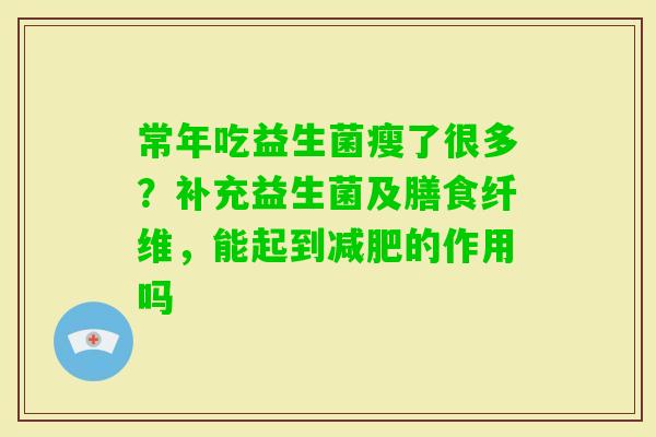常年吃益生菌瘦了很多？补充益生菌及膳食纤维，能起到的作用吗