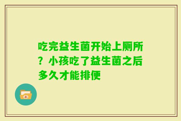 吃完益生菌开始上厕所？小孩吃了益生菌之后多久才能排便