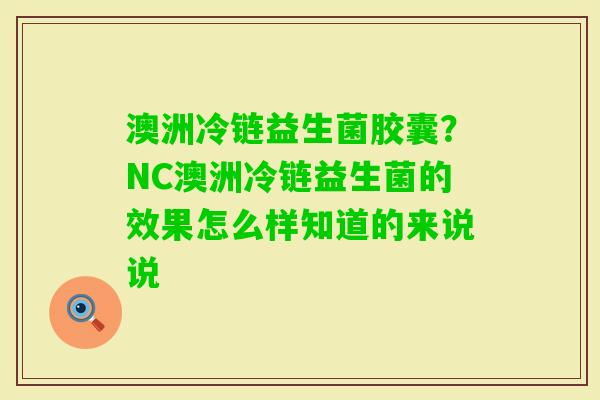 澳洲冷链益生菌胶囊？NC澳洲冷链益生菌的效果怎么样知道的来说说