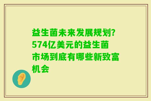 益生菌未来发展规划?574亿美元的益生菌市场到底有哪些新致富机会 益生菌未来发展规划?574亿美元的益生菌市场到底有哪些新致富机会