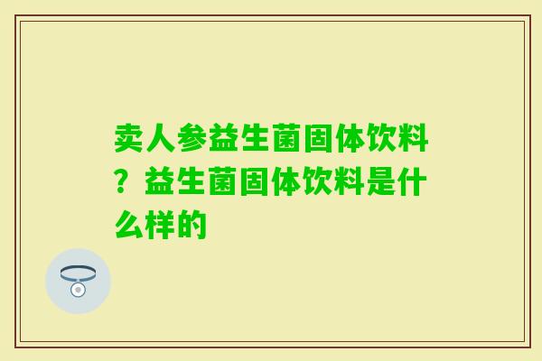 卖人参益生菌固体饮料？益生菌固体饮料是什么样的