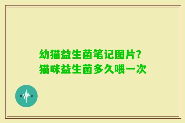 幼猫益生菌笔记图片?猫咪益生菌多久喂一次 幼猫益生菌笔记图片?猫咪益生菌多久喂一次