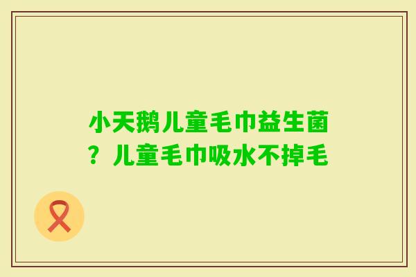 小天鹅儿童毛巾益生菌?儿童毛巾吸水不掉毛 小天鹅儿童毛巾益生菌?儿童毛巾吸水不掉毛