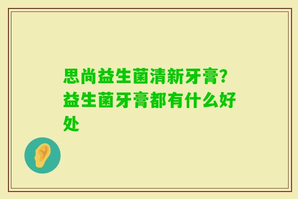 思尚益生菌清新牙膏？益生菌牙膏都有什么好处