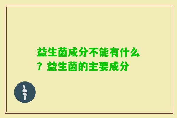 益生菌成分不能有什么？益生菌的主要成分