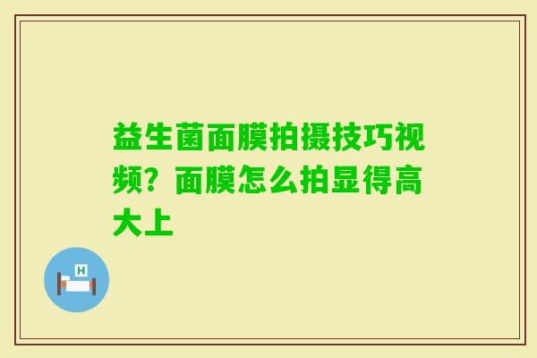 益生菌面膜拍摄技巧视频？面膜怎么拍显得高大上