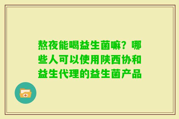 熬夜能喝益生菌嘛？哪些人可以使用陕西协和益生代理的益生菌产品
