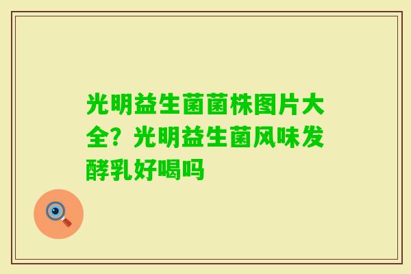 光明益生菌菌株图片大全?光明益生菌风味发酵乳好喝吗 光明益生菌菌株图片大全?光明益生菌风味发酵乳好喝吗