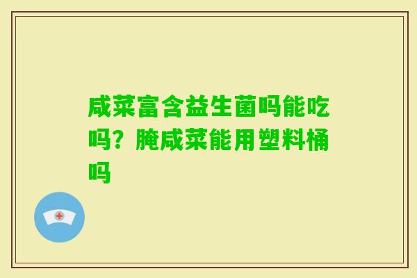 咸菜富含益生菌吗能吃吗？腌咸菜能用塑料桶吗