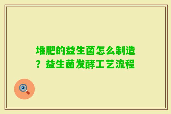 堆肥的益生菌怎么制造？益生菌发酵工艺流程
